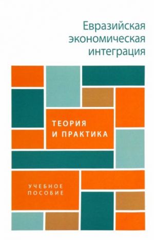 Evrazijskaja ekonomicheskaja integratsija. Teorija i praktika. Uchebnoe posobie