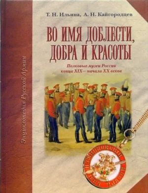 Во имя доблести, добра и красоты. Полковые музеи России конца XIX - начала XX веков