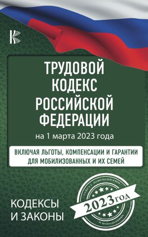 Trudovoj Kodeks Rossijskoj Federatsii na 1 marta 2023 goda. Vkljuchaja lgoty, kompensatsii i garantii dlja mobilizovannykh i ikh semej