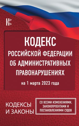 Kodeks Rossijskoj Federatsii ob administrativnykh pravonarushenijakh na 1 marta 2023 goda. So vsemi izmenenijami, zakonoproektami i postanovlenijami sudov