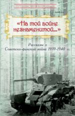 "На той войне незнаменитой..." Рассказы о Советско-финской войне 1939-1940 гг.