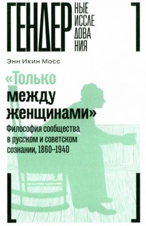 "Только между женщинами". Философия сообщества в русском и советском сознании, 1860-1940