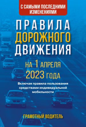 Pravila dorozhnogo dvizhenija s samymi poslednimi izmenenijami na 1 aprelja 2023 goda. Gramotnyj voditel. Vkljuchaja pravila polzovanija sredstvami individualnoj mobilnosti