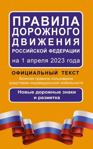 Pravila dorozhnogo dvizhenija Rossijskoj Federatsii na 1 aprelja 2023 goda: Ofitsialnyj tekst. Vkljuchaja pravila polzovanija sredstvami individualnoj mobilnosti