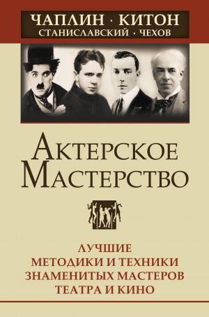 Akterskoe masterstvo. Luchshie metodiki i tekhniki znamenitykh masterov teatra i kino. Chaplin, Kiton, Stanislavskij, Chekhov