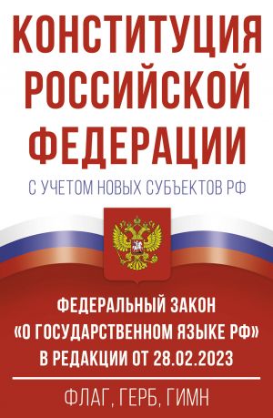 Конституция Российской Федерации с учетом новых субъектов РФ и Федеральный закон "О государственном языке РФ" в редакции от 28.02.2023. Флаг, герб, гимн.