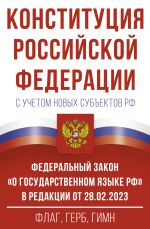 Konstitutsija Rossijskoj Federatsii s uchetom novykh subektov RF i Federalnyj zakon "O gosudarstvennom jazyke RF" v redaktsii ot 28.02.2023. Flag, gerb, gimn.