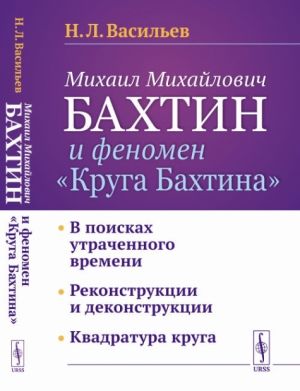 Mikhail Mikhajlovich Bakhtin i fenomen "Kruga Bakhtina": V poiskakh utrachennogo vremeni. Rekonstruktsii i dekonstruktsii. Kvadratura kruga.