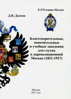 Blagotvoritelnye, popechitelnye i uchebnye zavedenija dlja glukhikh v dorevoljutsionnoj Moskve (1831-1917)