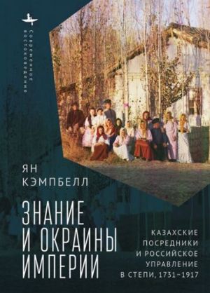 Znanie i okrainy imperii. Kazakhskie posredniki i rossijskoe upravlenie v stepi (1731-1917)