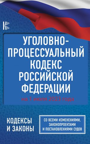 Ugolovno-protsessualnyj kodeks Rossijskoj Federatsii na 1 ijulja 2023 goda. So vsemi izmenenijami, zakonoproektami i postanovlenijami sudov