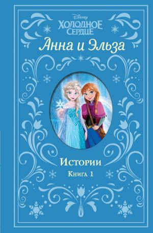 Холодное сердце. Анна и Эльза. Истории. Книга 1 (сборник)