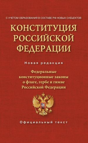 Konstitutsija Rossijskoj Federatsii. Federalnye konstitutsionnye zakony o flage, gerbe i gimne. S uchetom obrazovanija v sostave RF novykh subektov