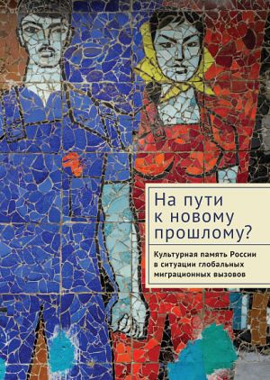 Na puti k novomu proshlomu? Kulturnaja pamjat Rossii v situatsii globalnykh migratsionnykh vyzovov: monografija