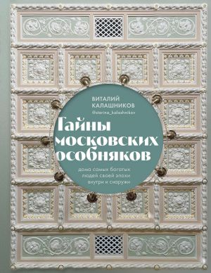 Tajny moskovskikh osobnjakov. Doma samykh bogatykh ljudej svoej epokhi vnutri i snaruzhi