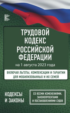 Трудовой Кодекс Российской Федерации на 1 августа 2023 года. Включая льготы, компенсации и гарантии для мобилизованных и их семей. Со всеми изменениями, законопроектами и постановлениями судов