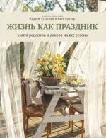 Жизнь как праздник. Книга рецептов и декора на все сезоны