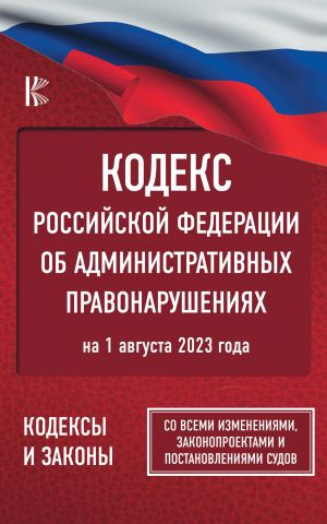 Kodeks Rossijskoj Federatsii ob administrativnykh pravonarushenijakh na 1 avgusta 2023 goda. So vsemi izmenenijami, zakonoproektami i postanovlenijami sudov