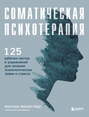 Somaticheskaja psikhoterapija. 125 rabochikh listov i uprazhnenij dlja lechenija psikhologicheskikh travm i stressa