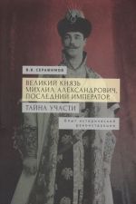 Velikij knjaz Mikhail Aleksandrovich, poslednij imperator. Tajna uchasti. Opyt istoricheskoj rekonstruktsii.