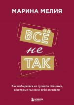 Всё не так. Как выбираться из тупиков общения, в которые мы сами себя загоняем