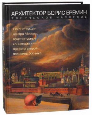 Arkhitektor Boris Erjomin. Rekonstruktsija tsentra Moskvy. Arkhitekturnye kontseptsii i proekty 2-j pol KhKh v