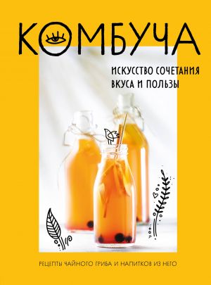 Kombucha. Iskusstvo sochetanija vkusa i polzy. Retsepty chajnogo griba i napitkov iz nego