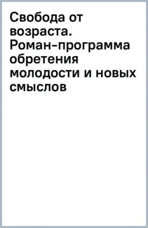 Svoboda ot vozrasta. Roman-programma obretenija molodosti i novykh smyslov