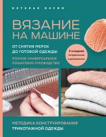 Вязание на машине. От снятия мерок до готовой одежды. Полное универсальное пошаговое руководство. , исправленное и дополненное