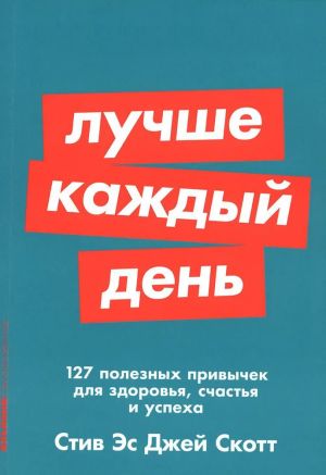 Luchshe kazhdyj den: 127 poleznykh privychek dlja zdorovja, schastja i uspekha