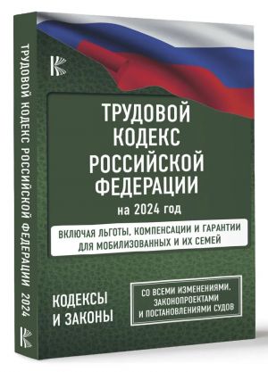 Trudovoj Kodeks Rossijskoj Federatsii na 2024 god. Vkljuchaja lgoty, kompensatsii i garantii dlja mobilizovannykh i ikh semej. So vsemi izmenenijami, zakonoproektami i postanovlenijami sudov