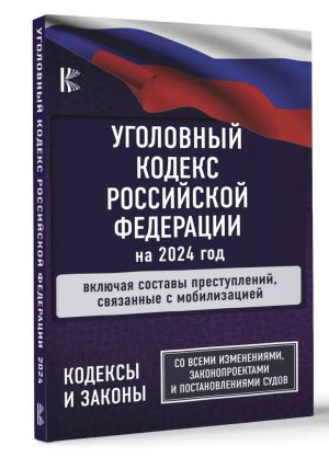 Ugolovnyj Kodeks Rossijskoj Federatsii na 2024 god. Vkljuchaja sostavy prestuplenij, svjazannye s mobilizatsiej. So vsemi izmenenijami, zakonoproektami i postanovlenijami sudov