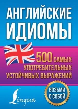 Anglijskie idiomy. 500 samykh upotrebitelnykh ustojchivykh vyrazhenij