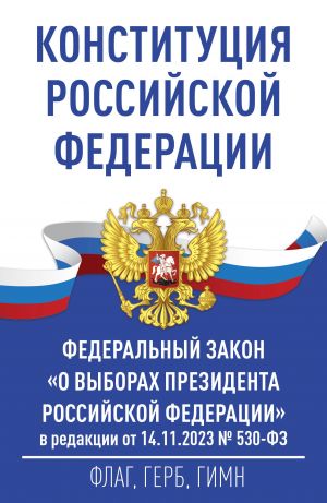 Konstitutsija Rossijskoj Federatsii i Federalnyj zakon "O vyborakh Prezidenta Rossijskoj Federatsii" v redaktsii ot 14.11.2023 No 530-FZ