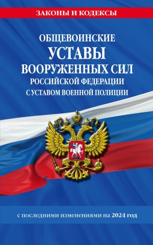 Obschevoinskie ustavy Vooruzhennykh Sil Rossijskoj Federatsii s Ustavom voennoj politsii s posl. izm. na 2024 g.