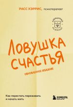 Ловушка счастья. Как перестать переживать и начать жить (обновленное издание)