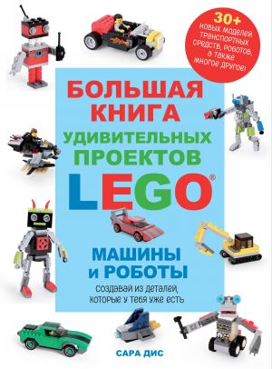 Bolshaja kniga udivitelnykh proektov LEGO. Mashiny i roboty