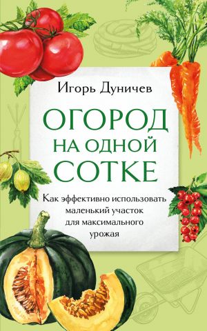 Ogorod na odnoj sotke. Kak effektivno ispolzovat malenkij uchastok dlja maksimalnogo urozhaja