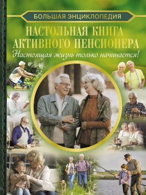 Настольная книга активного пенсионера. Настоящая жизнь только начинается!