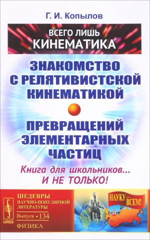 Vsego lish kinematika. Znakomstvo s reljativictskoj kinematikoj prevraschenij elementarnykh chastits. Kniga dlja shkolnikov... i ne tolko!