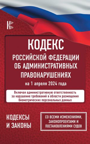 Kodeks Rossijskoj Federatsii ob administrativnykh pravonarushenijakh na 1 aprelja 2024 goda. So vsemi izmenenijami, zakonoproektami i postanovlenijami sudov