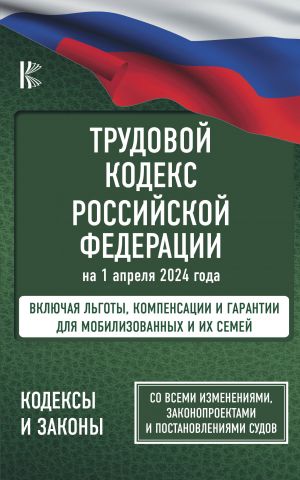 Trudovoj kodeks Rossijskoj Federatsii na 1 aprelja 2024 goda. Vkljuchaja lgoty, kompensatsii i garantii dlja mobilizovannykh i ikh semej. So vsemi izmenenijami, zakonoproektami i postanovlenijami sudov