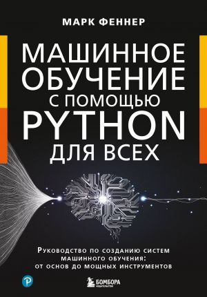 Mashinnoe obuchenie s pomoschju Python dlja vsekh. Rukovodstvo po sozdaniju sistem mashinnogo obuchenija: ot osnov do moschnykh instrumentov