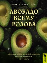 Avokado vsemu golova. Vse, chto vy khoteli znat, i 40 retseptov, kotorye vy zakhotite prigotovit