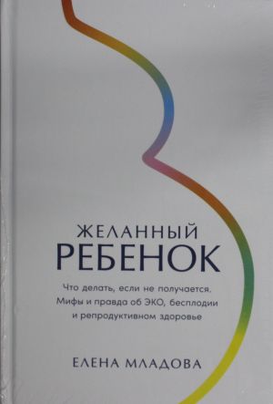 Zhelannyj rebenok: Chto delat, esli ne poluchaetsja. Mify i pravda ob EKO, besplodii i reproduktivnom z