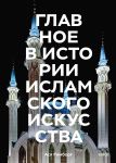 Glavnoe v istorii islamskogo iskusstva. Kljuchevye proizvedenija, epokhi, dinastii, tekhniki