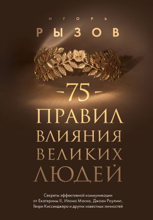 75 pravil vlijanija velikikh ljudej. Sekrety effektivnoj kommunikatsii ot Ekateriny II, Ilona Maska, Dzhoan Rouling, Genri Kissindzhera i drugikh izvestnykh lichnostej