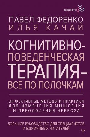 Когнитивно-поведенческая терапия - всё по полочкам. Эффективные методы и практики для изменения мышления и преодоления невроза. Большое руководство для специалистов и вдумчивых читателей