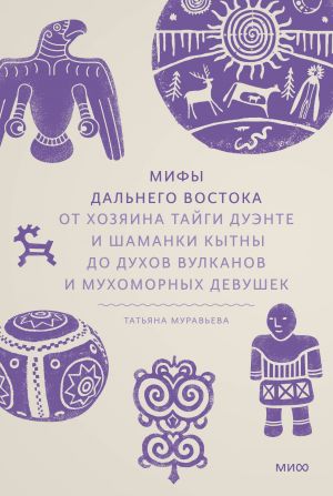 Mify Dalnego Vostoka. Ot khozjaina tajgi Duente i shamanki Kytny do dukhov vulkanov i mukhomornykh devushek