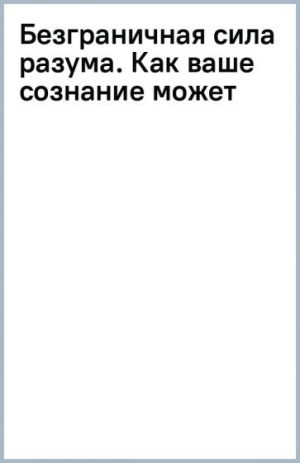 Безграничная сила разума. Как ваше сознание может исцелить ваше тело